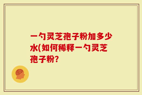 一勺灵芝孢子粉加多少水(如何稀释一勺灵芝孢子粉?-第1张图片-灵芝大师 一勺灵芝孢子粉加多少水(如何稀释一勺灵芝孢子粉?-第1张图片-灵芝大师