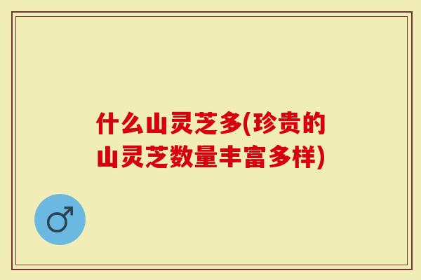 什么山灵芝多(珍贵的山灵芝数量丰富多样)-第1张图片-灵芝大师 什么山灵芝多(珍贵的山灵芝数量丰富多样)-第1张图片-灵芝大师