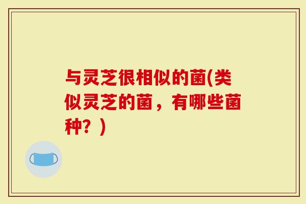 与灵芝很相似的菌(类似灵芝的菌,有哪些菌种?)-第1张图片-灵芝大师 与灵芝很相似的菌(类似灵芝的菌,有哪些菌种?)-第1张图片-灵芝大师