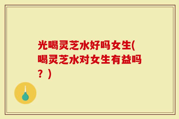 光喝灵芝水好吗女生(喝灵芝水对女生有益吗?)-第1张图片-灵芝大师 光喝灵芝水好吗女生(喝灵芝水对女生有益吗?)-第1张图片-灵芝大师