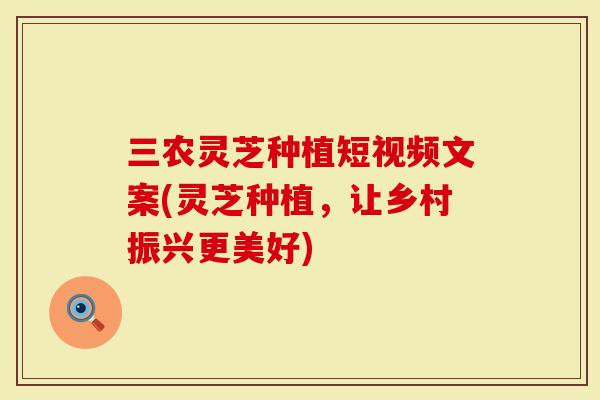 三农灵芝种植短视频文案(灵芝种植，让乡村振兴更美好)