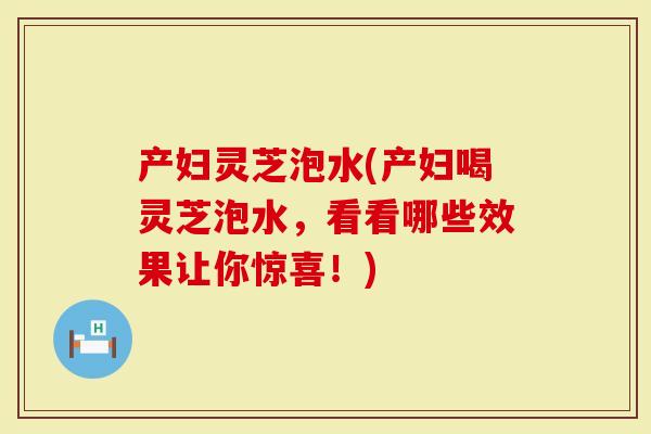 产妇灵芝泡水(产妇喝灵芝泡水,看看哪些效果让你惊喜!)-第1张图片-灵芝大师 产妇灵芝泡水(产妇喝灵芝泡水,看看哪些效果让你惊喜!)-第1张图片-灵芝大师
