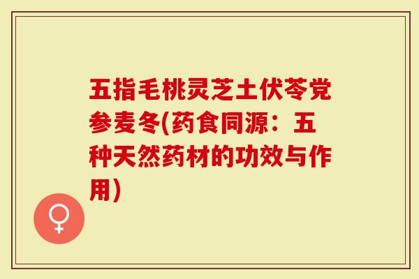 五指毛桃灵芝土伏苓党参麦冬(药食同源:五种天然药材的功效与作用)-第1张图片-灵芝大师 五指毛桃灵芝土伏苓党参麦冬(药食同源:五种天然药材的功效与作用)-第1张图片-灵芝大师