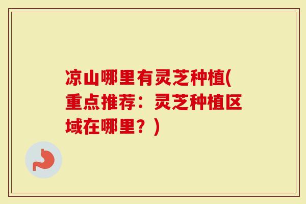凉山哪里有灵芝种植(重点推荐：灵芝种植区域在哪里？)-第1张图片-灵芝大师