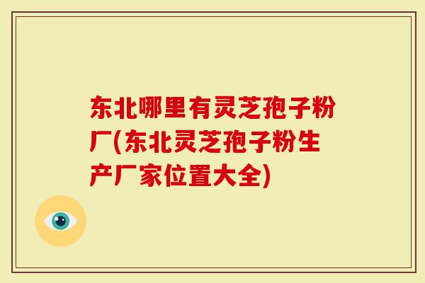 东北哪里有灵芝孢子粉厂(东北灵芝孢子粉生产厂家位置大全)-第1张图片-灵芝大师