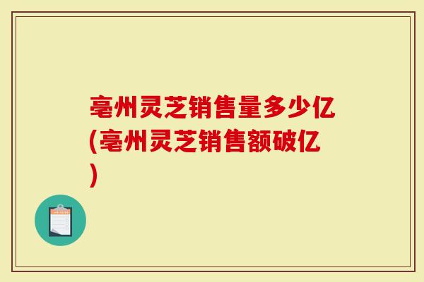 亳州灵芝销售量多少亿(亳州灵芝销售额破亿)-第1张图片-灵芝大师 亳州灵芝销售量多少亿(亳州灵芝销售额破亿)-第1张图片-灵芝大师