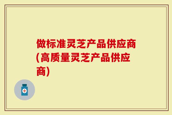 做标准灵芝产品供应商(高质量灵芝产品供应商)-第1张图片-灵芝大师 做标准灵芝产品供应商(高质量灵芝产品供应商)-第1张图片-灵芝大师