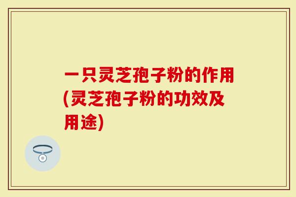 一只灵芝孢子粉的作用(灵芝孢子粉的功效及用途)-第1张图片-灵芝大师 一只灵芝孢子粉的作用(灵芝孢子粉的功效及用途)-第1张图片-灵芝大师