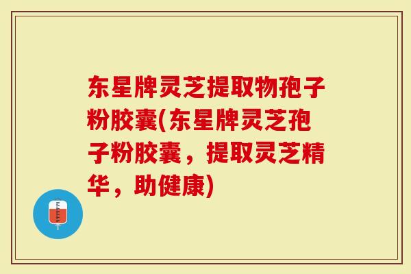 东星牌灵芝提取物孢子粉胶囊(东星牌灵芝孢子粉胶囊,提取灵芝精华,助健康)-第1张图片-灵芝大师 东星牌灵芝提取物孢子粉胶囊(东星牌灵芝孢子粉胶囊,提取灵芝精华,助健康)-第1张图片-灵芝大师