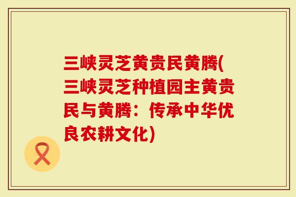 三峡灵芝黄贵民黄腾(三峡灵芝种植园主黄贵民与黄腾:传承中华优良农耕文化)-第1张图片-灵芝大师 三峡灵芝黄贵民黄腾(三峡灵芝种植园主黄贵民与黄腾:传承中华优良农耕文化)-第1张图片-灵芝大师
