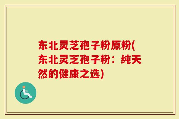 东北灵芝孢子粉原粉(东北灵芝孢子粉:纯天然的健康之选)-第1张图片-灵芝大师 东北灵芝孢子粉原粉(东北灵芝孢子粉:纯天然的健康之选)-第1张图片-灵芝大师