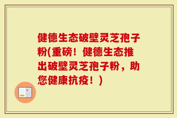 健德生态破壁灵芝孢子粉(重磅!健德生态推出破壁灵芝孢子粉,助您健康抗疫!)-第1张图片-灵芝大师 健德生态破壁灵芝孢子粉(重磅!健德生态推出破壁灵芝孢子粉,助您健康抗疫!)-第1张图片-灵芝大师