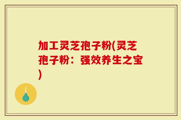 加工灵芝孢子粉(灵芝孢子粉:强效养生之宝)-第1张图片-灵芝大师 加工灵芝孢子粉(灵芝孢子粉:强效养生之宝)-第1张图片-灵芝大师