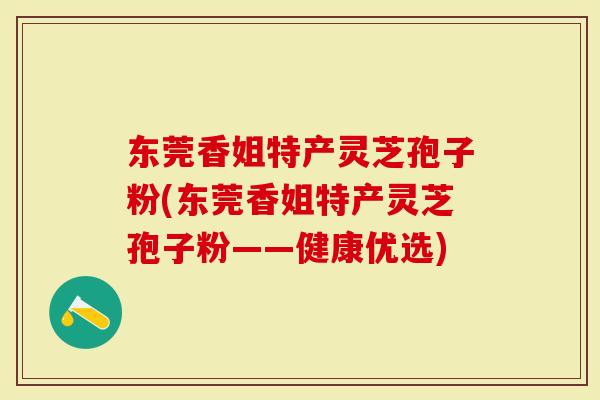 东莞香姐特产灵芝孢子粉(东莞香姐特产灵芝孢子粉——健康优选)-第1张图片-灵芝大师