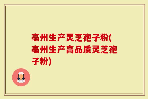 亳州生产灵芝孢子粉(亳州生产高品质灵芝孢子粉)-第1张图片-灵芝大师
