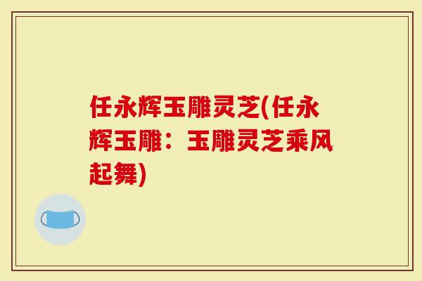 任永辉玉雕灵芝(任永辉玉雕:玉雕灵芝乘风起舞)-第1张图片-灵芝大师 任永辉玉雕灵芝(任永辉玉雕:玉雕灵芝乘风起舞)-第1张图片-灵芝大师