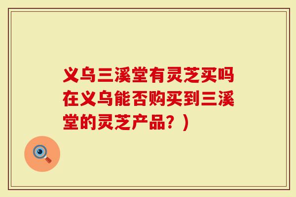 义乌三溪堂有灵芝买吗在义乌能否购买到三溪堂的灵芝产品?)-第1张图片-灵芝大师 义乌三溪堂有灵芝买吗在义乌能否购买到三溪堂的灵芝产品?)-第1张图片-灵芝大师
