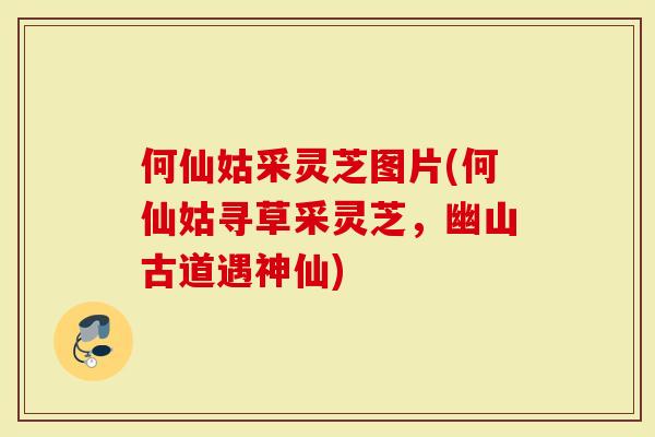 何仙姑采灵芝图片(何仙姑寻草采灵芝,幽山古道遇神仙)-第1张图片-灵芝大师 何仙姑采灵芝图片(何仙姑寻草采灵芝,幽山古道遇神仙)-第1张图片-灵芝大师