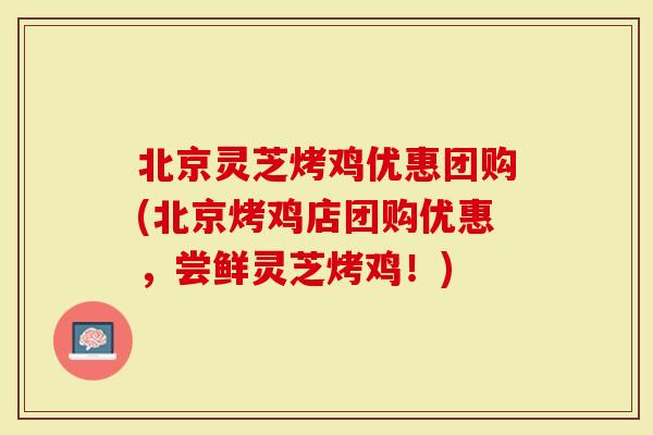 北京灵芝烤鸡优惠团购(北京烤鸡店团购优惠，尝鲜灵芝烤鸡！)-第1张图片-灵芝大师