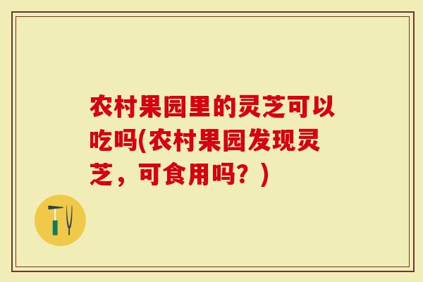 农村果园里的灵芝可以吃吗(农村果园发现灵芝,可食用吗?)-第1张图片-灵芝大师 农村果园里的灵芝可以吃吗(农村果园发现灵芝,可食用吗?)-第1张图片-灵芝大师
