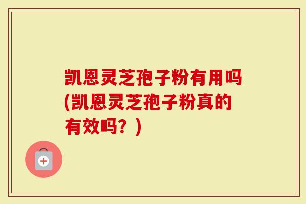 凯恩灵芝孢子粉有用吗(凯恩灵芝孢子粉真的有效吗？)-第1张图片-灵芝大师