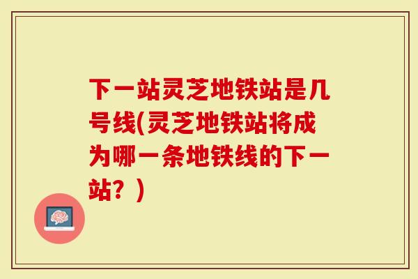 下一站灵芝地铁站是几号线(灵芝地铁站将成为哪一条地铁线的下一站?)-第1张图片-灵芝大师 下一站灵芝地铁站是几号线(灵芝地铁站将成为哪一条地铁线的下一站?)-第1张图片-灵芝大师