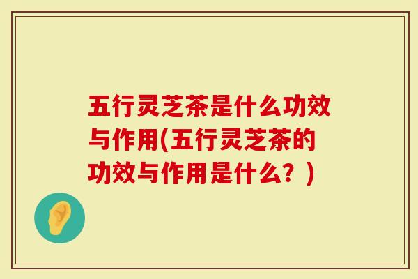 五行灵芝茶是什么功效与作用(五行灵芝茶的功效与作用是什么?)-第1张图片-灵芝大师 五行灵芝茶是什么功效与作用(五行灵芝茶的功效与作用是什么?)-第1张图片-灵芝大师