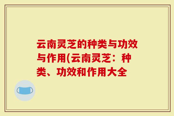 云南灵芝的种类与功效与作用(云南灵芝:种类、功效和作用大全-第1张图片-灵芝大师 云南灵芝的种类与功效与作用(云南灵芝:种类、功效和作用大全-第1张图片-灵芝大师
