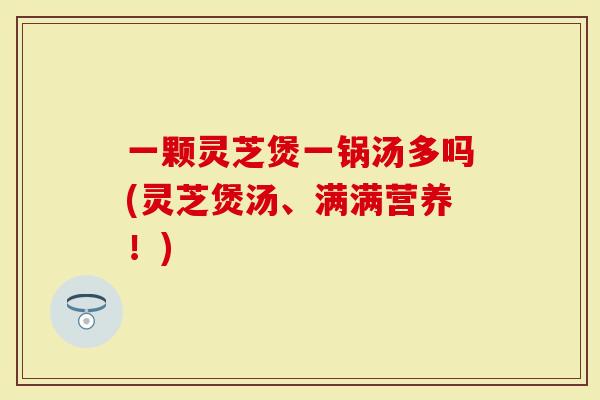 一颗灵芝煲一锅汤多吗(灵芝煲汤、满满营养!)-第1张图片-灵芝大师 一颗灵芝煲一锅汤多吗(灵芝煲汤、满满营养!)-第1张图片-灵芝大师