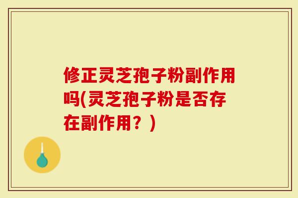 修正灵芝孢子粉副作用吗(灵芝孢子粉是否存在副作用?)-第1张图片-灵芝大师 修正灵芝孢子粉副作用吗(灵芝孢子粉是否存在副作用?)-第1张图片-灵芝大师