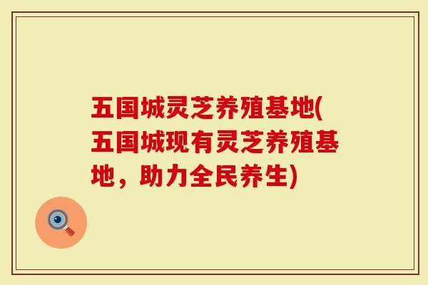 五国城灵芝养殖基地(五国城现有灵芝养殖基地,助力全民养生)-第1张图片-灵芝大师 五国城灵芝养殖基地(五国城现有灵芝养殖基地,助力全民养生)-第1张图片-灵芝大师