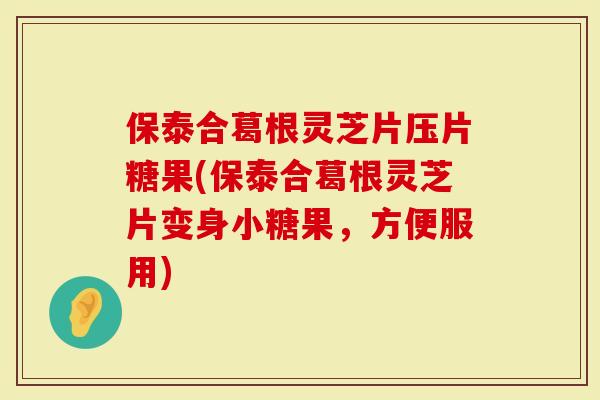 保泰合葛根灵芝片压片糖果(保泰合葛根灵芝片变身小糖果,方便服用)-第1张图片-灵芝大师 保泰合葛根灵芝片压片糖果(保泰合葛根灵芝片变身小糖果,方便服用)-第1张图片-灵芝大师