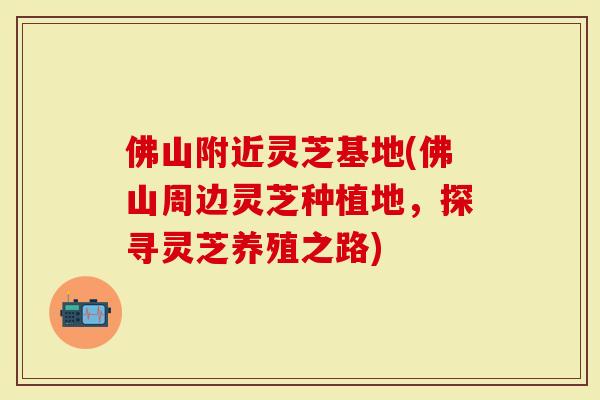 佛山附近灵芝基地(佛山周边灵芝种植地,探寻灵芝养殖之路)-第1张图片-灵芝大师 佛山附近灵芝基地(佛山周边灵芝种植地,探寻灵芝养殖之路)-第1张图片-灵芝大师