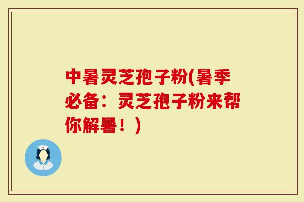 中暑灵芝孢子粉(暑季必备：灵芝孢子粉来帮你解暑！)-第1张图片-灵芝大师