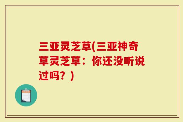 三亚灵芝草(三亚神奇草灵芝草：你还没听说过吗？)-第1张图片-灵芝大师