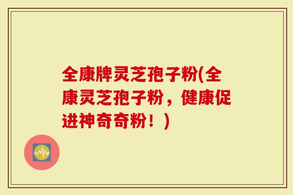 全康牌灵芝孢子粉(全康灵芝孢子粉，健康促进神奇奇粉！)