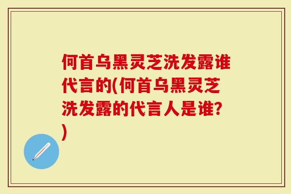 何首乌黑灵芝洗发露谁代言的(何首乌黑灵芝洗发露的代言人是谁？)-第1张图片-灵芝大师