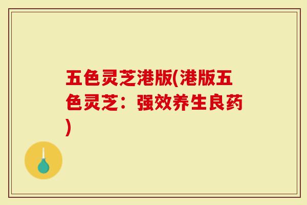 五色灵芝港版(港版五色灵芝:强效养生良药)-第1张图片-灵芝大师 五色灵芝港版(港版五色灵芝:强效养生良药)-第1张图片-灵芝大师