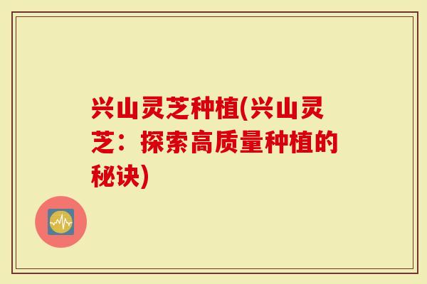 兴山灵芝种植(兴山灵芝：探索高质量种植的秘诀)