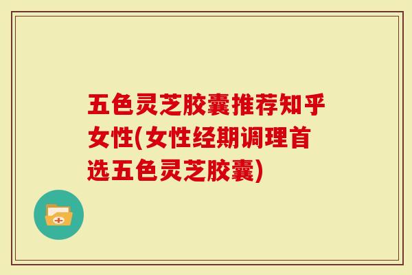 五色灵芝胶囊推荐知乎女性(女性经期调理首选五色灵芝胶囊)-第1张图片-灵芝大师 五色灵芝胶囊推荐知乎女性(女性经期调理首选五色灵芝胶囊)-第1张图片-灵芝大师