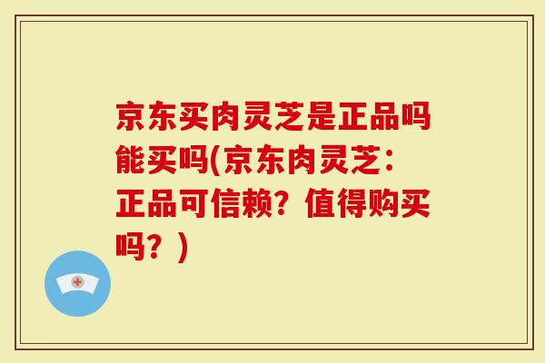 京东买肉灵芝是正品吗能买吗(京东肉灵芝:正品可信赖?值得购买吗?)-第1张图片-灵芝大师 京东买肉灵芝是正品吗能买吗(京东肉灵芝:正品可信赖?值得购买吗?)-第1张图片-灵芝大师