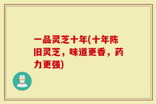 一品灵芝十年(十年陈旧灵芝,味道更香,药力更强)-第1张图片-灵芝大师 一品灵芝十年(十年陈旧灵芝,味道更香,药力更强)-第1张图片-灵芝大师