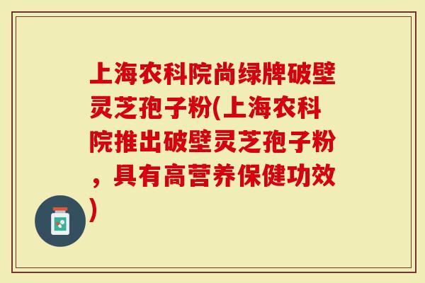 上海农科院尚绿牌破壁灵芝孢子粉(上海农科院推出破壁灵芝孢子粉,具有高营养保健功效)-第1张图片-灵芝大师 上海农科院尚绿牌破壁灵芝孢子粉(上海农科院推出破壁灵芝孢子粉,具有高营养保健功效)-第1张图片-灵芝大师