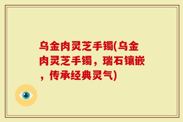 乌金肉灵芝手镯(乌金肉灵芝手镯,瑞石镶嵌,传承经典灵气)-第1张图片-灵芝大师 乌金肉灵芝手镯(乌金肉灵芝手镯,瑞石镶嵌,传承经典灵气)-第1张图片-灵芝大师