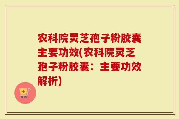 农科院灵芝孢子粉胶囊主要功效(农科院灵芝孢子粉胶囊：主要功效解析)-第1张图片-灵芝大师
