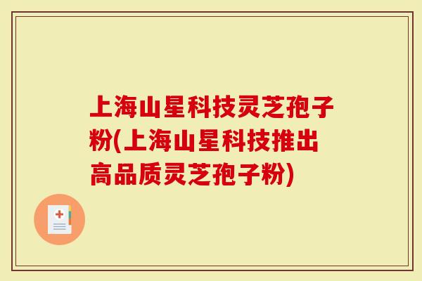 上海山星科技灵芝孢子粉(上海山星科技推出高品质灵芝孢子粉)