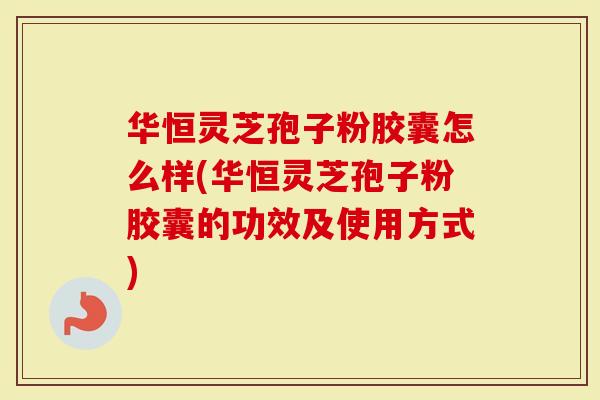 华恒灵芝孢子粉胶囊怎么样(华恒灵芝孢子粉胶囊的功效及使用方式)-第1张图片-灵芝大师
