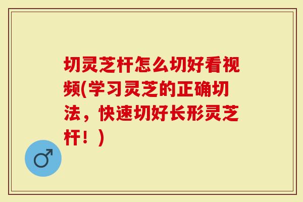 切灵芝杆怎么切好看视频(学习灵芝的正确切法,快速切好长形灵芝杆!)-第1张图片-灵芝大师 切灵芝杆怎么切好看视频(学习灵芝的正确切法,快速切好长形灵芝杆!)-第1张图片-灵芝大师