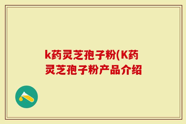 k药灵芝孢子粉(K药灵芝孢子粉产品介绍-第1张图片-灵芝大师 k药灵芝孢子粉(K药灵芝孢子粉产品介绍-第1张图片-灵芝大师