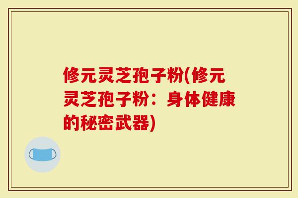 修元灵芝孢子粉(修元灵芝孢子粉：身体健康的秘密武器)-第1张图片-灵芝大师